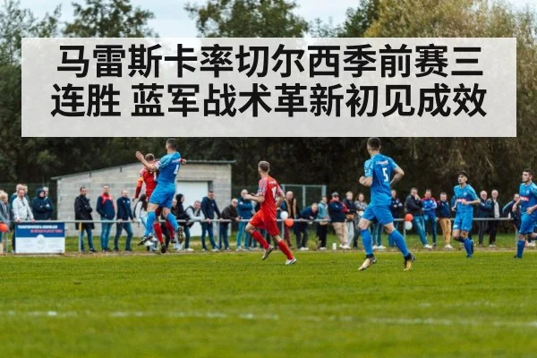 马雷斯卡率切尔西季前赛三连胜 蓝军战术革新初见成效