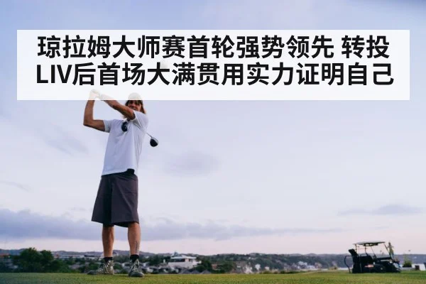 琼拉姆大师赛首轮强势领先 转投LIV后首场大满贯用实力证明自己