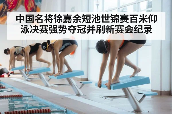 中国名将徐嘉余短池世锦赛百米仰泳决赛强势夺冠并刷新赛会纪录