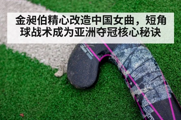 金昶伯精心改造中国女曲，短角球战术成为亚洲夺冠核心秘诀
