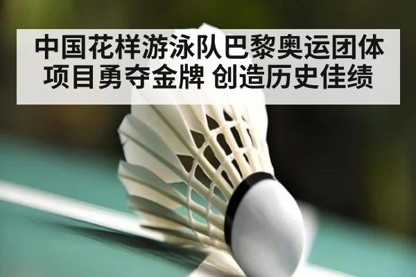 中国花样游泳队巴黎奥运团体项目勇夺金牌 创造历史佳绩