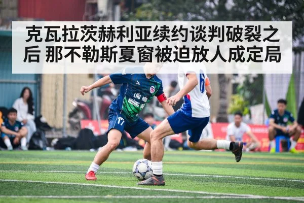 克瓦拉茨赫利亚续约谈判破裂之后 那不勒斯夏窗被迫放人成定局
