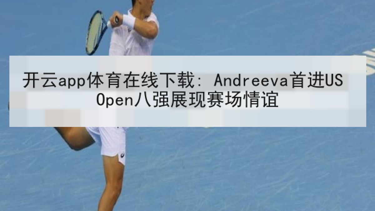 开云app体育在线下载: Andreeva首进US Open八强展现赛场情谊 开云app体育在线下载: Andreeva首进US Open八强展现赛场情谊