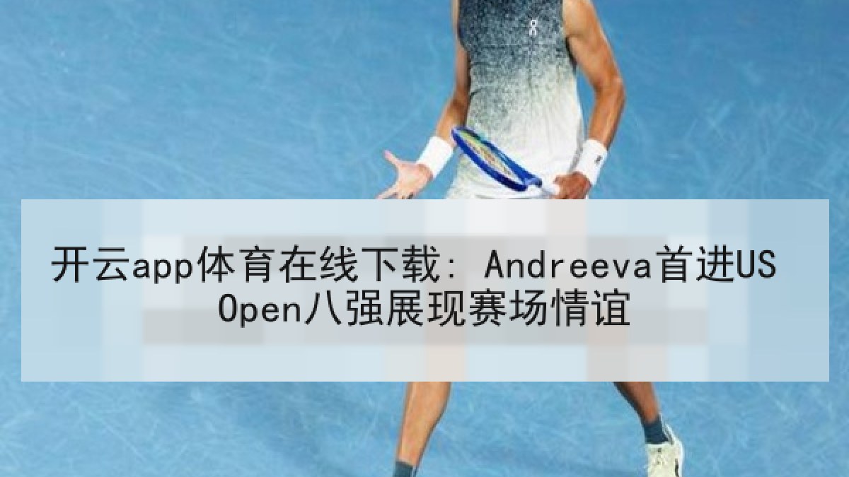 开云app体育在线下载: Andreeva首进US Open八强展现赛场情谊