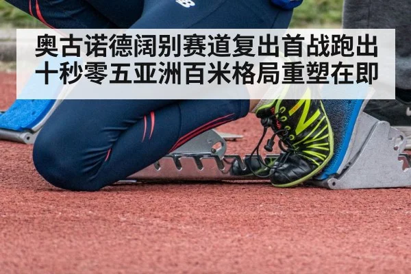 奥古诺德阔别赛道复出首战跑出十秒零五亚洲百米格局重塑在即
