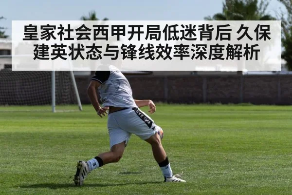 皇家社会西甲开局低迷背后 久保建英状态与锋线效率深度解析